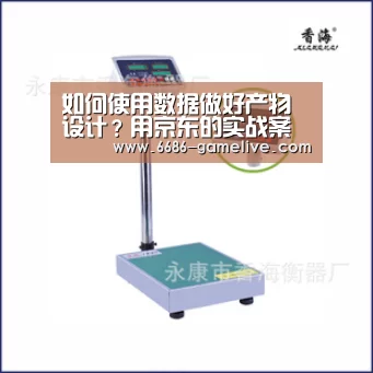 如何使用数据做好产物设计?用京东的实战案例告诉你!‘6686娱乐平台’(图1) 6686电竞直播